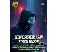 Secure Systems as an Ethical Hacker: Master Cybersecurity Skills and Real-World Techniques for Teens to Start a Career in Ethical Hacking and Online Protection