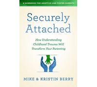 Securely Attached: How Understanding Childhood Trauma Will Transform Your Parenting: A Handbook for Adoptive and Foster Parents