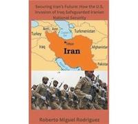 Securing Irans Future How the U.S. Invasion of Iraq Safeguarded Iranian National Security - Roberto Miguel Rodriguez - Draft2Digital - Livre en Anglais Roberto Miguel RodriguezRoberto Miguel Rodriguez