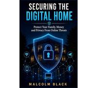Securing The Digital Home: Protect Your Family, Money and Privacy From Online Threats