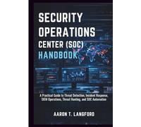 Security Operations Center (SOC) Handbook: A Practical Guide to Threat Detection, Incident Response, SIEM Operations, Threat Hunting, and SOC Automation