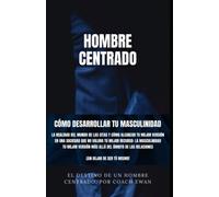 SEDUCCIÓN Y LIGAR: HOMBRE CENTRADO: CÓMO DESARROLLAR TU MASCULINIDAD: LA REALIDAD DEL MUNDO DE LAS CITAS Y CÓMO ALCANZAR TU MEJOR VERSIÓN EN UNA SOCIEDAD QUE NO VALORA TU MEJOR RECURSO TU MASCULINIDAD