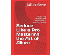 Seduce Like a Pro Mastering the Art of Allure: Unleashing Charisma and Confidence in Every Encounter