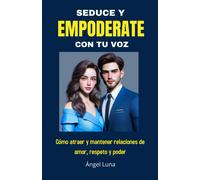 Seduce Y Empoderate Con Tu Voz: Como Atraer Y Mantener Relaciones De Amor, Respeto Y Poder