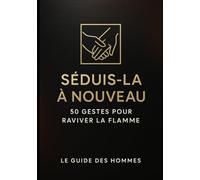 Séduis la à nouveau: 50 gestes pour raviver la flamme - Le guide des hommes
