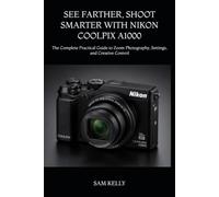 SEE FARTHER, SHOOT SMARTER WITH NIKON COOLPIX A1000: The Complete Practical Guide to Zoom Photography, Settings, and Creative Control