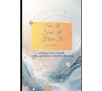 See It, Feel It, Have It: A Beginner's Guide to Visualization and Manifesting
