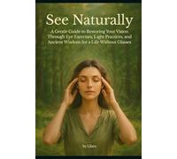 See Naturally: A Gentle Guide to Restoring Your Vision Through Eye Exercises, Light Practices, and Ancient Wisdom for a Life Without Glasses