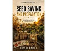 Seed Saving and Propagation: Growing Your Own Seed and Multiplying Your Plants for a Self-Sufficient Garden