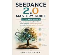 Seedance 2.0 Mastery Guide for Beginners: Step-by-Step Process for Multimodal Video Creation, Prompt Structuring, Scene Design, and Output Refinement