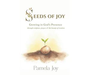 SEEDS OF JOY: Growing in God's Presence through scripture, prayer, and the beauty of creation