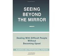 Seeing Beyond the Mirror: Dealing with difficult people without becoming upset -- business and professional version