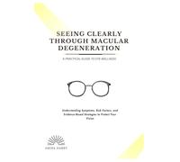 SEEING CLEARLY THROUGH MACULAR DEGENERATION: A PRACTICAL GUIDE TO EYE WELLNESS: Understanding Symptoms, Risk Factors, and Evidence-Based Strategies to Protect Your Vision