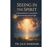 Seeing in the Spirit: Understanding the Unseen Realm, Developing Spiritual Discernment, and Awakening Your Prophetic Sight