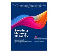 Seeing Money Clearly - Using Throughput Accounting To Understand And Manage Knowledge-Work