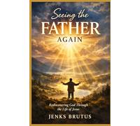 Seeing the Father Again: How Jesus Revealed God’s True Character-and How the Father Is Revealed Through Us Today