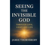 Seeing the Invisible God Through Love Light and Life