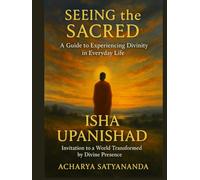 Seeing the Sacred: A Guide to Experiencing Divinity in Everyday Life: Isha Upanishad's Invitation to a World Transformed by Divine Presence