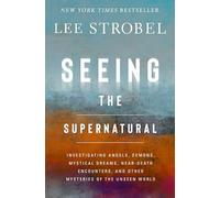 Seeing the Supernatural: Investigating Angels, Demons, Mystical Dreams, Near-Death Encounters, and Other Mysteries of the Unseen World