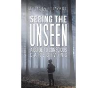 Seeing The Unseen - A Guide To Conscious Caregiving