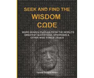 SEEK AND FIND THE WISDOM CΩDE: WORDSEARCH PUZZLES FROM THE WORLD’S GREATEST QUOTATIONS, APHORISMS & OTHER WISE THINGS - BOOK 6