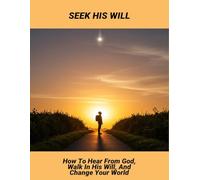 Seek His Will: How To Hear From God, Walk In His Will, And Change Your World