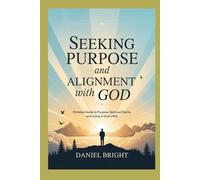 SEEKING PURPOSE AND ALIGNMENT WITH GOD: A Christian Guide to Purpose, Spiritual Clarity, and Living in God’s Will