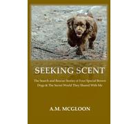 Seeking Scent: The Search And Rescue Stories Of Four Special Brown Dogs & The Secret World They Shared With Me