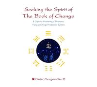 Seeking the Spirit of the Book of Change: 8 Days to Mastering a Shamanic Yijing I Ching Prediction System