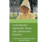 Seelenkinder - Spirituelle Wege mit autistischen Kindern: Schamanische Impulse für Eltern, die tiefer fühlen