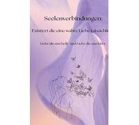 Seelenverbindungen: Existiert die eine wahre Liebe tatsächlich?: Liebe die uns heilt- und Liebe die uns lehrt.