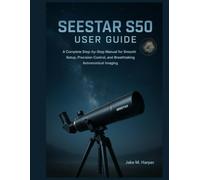 SEESTAR S50 USER GUIDE: A Complete Step-by-Step Manual for Smooth Setup, Precision Control, and Breathtaking Astronomical Imaging