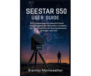 SEESTAR S50 USER GUIDE: The Complete Beginner’s Manual for Smart Stargazing, Deep-Sky Observation, Live Stacking, and Capturing Clear and Stunning Astronomical Images with Ease