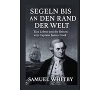 SEGELN BIS AN DEN RAND DER WELT: Das Leben und die Reisen von Captain James Cook