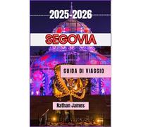 SEGOVIA GUIDA DI VIAGGIO 2025-2026: Passeggia tra archi romani, leggende castigliane e cortili nascosti nel tesoro collinare della Spagna