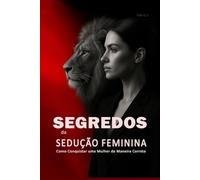 Segredos da Sedução Feminina: Como Conquistar uma Mulher da Maneira Correta: Aprenda a Paquerar Mulheres, Entender Sua Psicologia e Criar Atração Real de Forma Inteligente