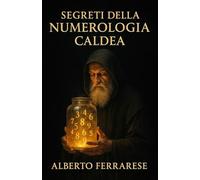 Segreti della Numerologia Caldea: Scopri il Potere Antico dei Numeri per Trasformare la Tua Vita (Nuova Edizione)