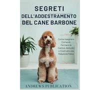 Segreti Dell'addestramento Del Cane Barbone: Come insegnare Comandi, Fermare le Cattive Abitudini e Costruire una Relazione Felice