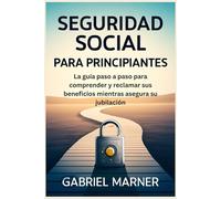SEGURIDAD SOCIAL PARA PRINCIPIANTES: La guía paso a paso para comprender y reclamar sus beneficios mientras asegura su jubilación