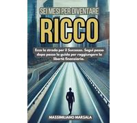 SEI MESI PER DIVENTARE RICCO. Ecco la strada per il Successo. Segui passo dopo passo la guida per raggiungere la libertà finanziaria.