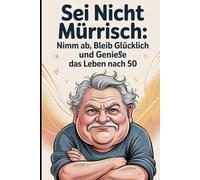 Sei nicht mürrisch: Nimm ab, bleib glücklich und genieße das Leben nach 50: 1000 lustige, praktische und überraschende Tipps, um deinen Körper fit zu ... heben und dein Leben voller Freude zu halten