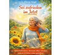 Sei zufrieden im Jetzt: Glück kultivieren, bewusst älter werden und ein erfülltes Leben gestalten