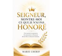 SEIGNEUR MONTRE-MOI CE QUE JE N'AI PAS HONORÉ: Une marche de repentance, de restauration et d'honneur devant Dieu et devant les hommes.
