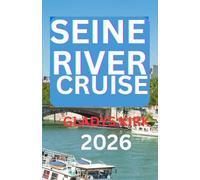 SEINE RIVER CRUISE GUIDE 2026: Explore France’s Iconic Cities, Countryside, and Culinary Treasures by Water.