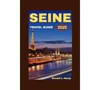 Seine Travel Guide 2025: Exploring Paris’ Iconic River and its Hidden Gems