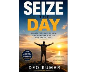 SEIZE THE DAY: Unlock the Power of Now, and Transform Your Life One Day at a Time
