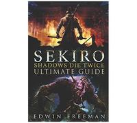 Sekiro: Shadows Die Twice Ultimate Game Guide: Important Tips, Combat, Walkthrough For Each Zone, Boss Battles And Guides, All Endings, Secret Locations And More