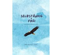 Selbständig und Frei: Folge deiner inneren Stimme, starte dein eigenes erfolgreiches Business und verdiene dein eigenes Geld