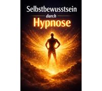 Selbstbewusstsein durch Hypnose: Direkt anwendbare Hypnoseskripte für Therapie, Coaching und mentale Stärke in Prüfungssituationen