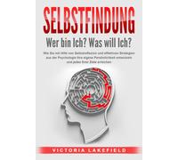 Selbstfindung - Wer Bin Ich? Was Will Ich?: Wie Sie Mit Hilfe Von Selbstreflexion Und Effektiven Strategien Aus Der Psychologie Ihre Eigene Persönlichkeit Entwickeln Und Jedes Ihrer Ziele Erreichen